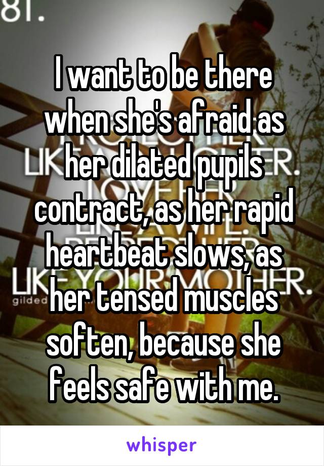 I want to be there when she's afraid as her dilated pupils contract, as her rapid heartbeat slows, as her tensed muscles soften, because she feels safe with me.