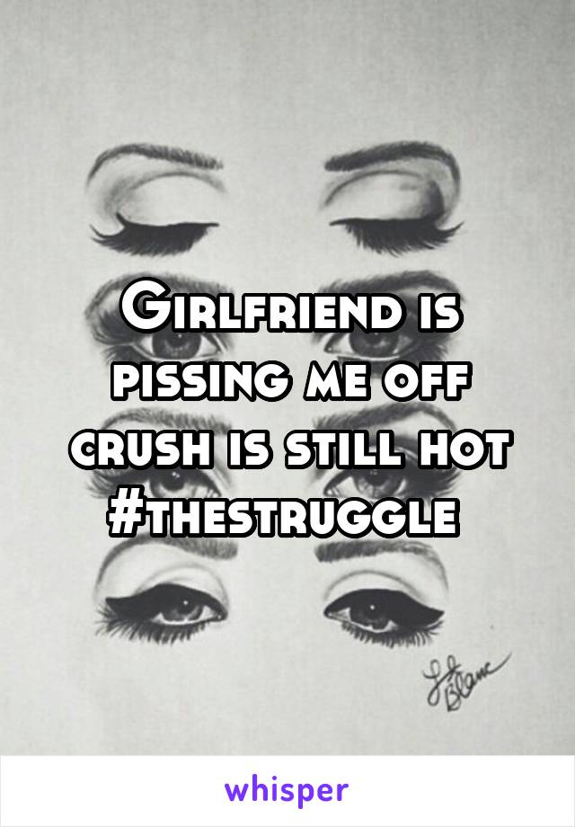 Girlfriend is pissing me off crush is still hot #thestruggle 