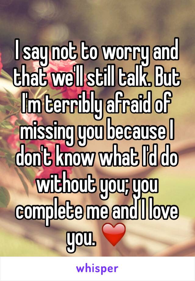 I say not to worry and that we'll still talk. But I'm terribly afraid of missing you because I don't know what I'd do without you; you complete me and I love you. ❤️