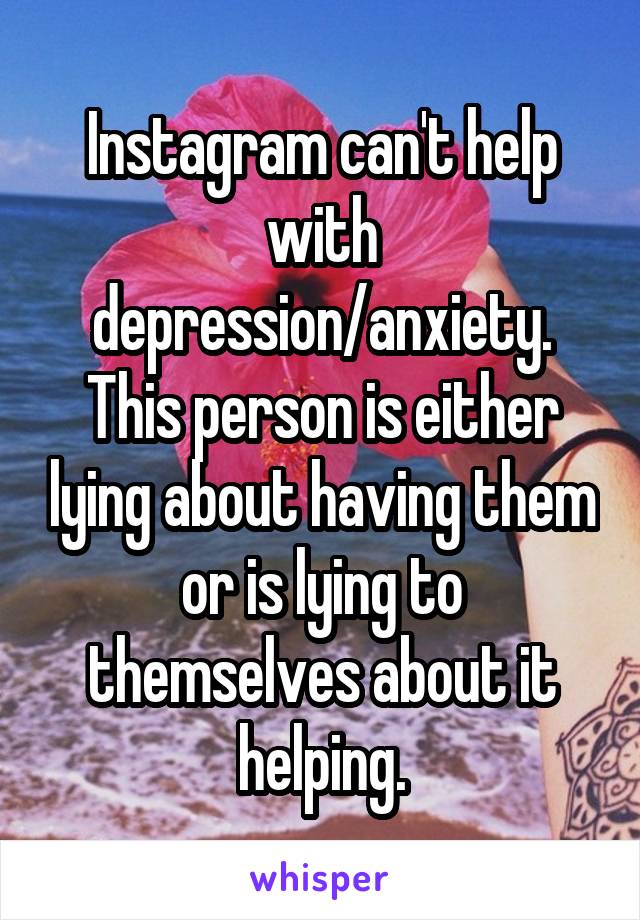 Instagram can't help with depression/anxiety. This person is either lying about having them or is lying to themselves about it helping.