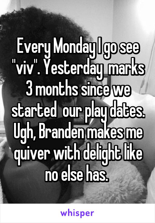 Every Monday I go see "viv". Yesterday  marks 3 months since we started  our play dates. Ugh, Branden makes me quiver with delight like no else has. 