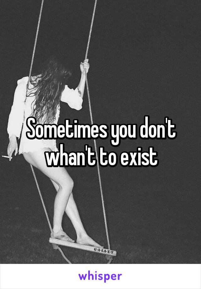 Sometimes you don't whan't to exist