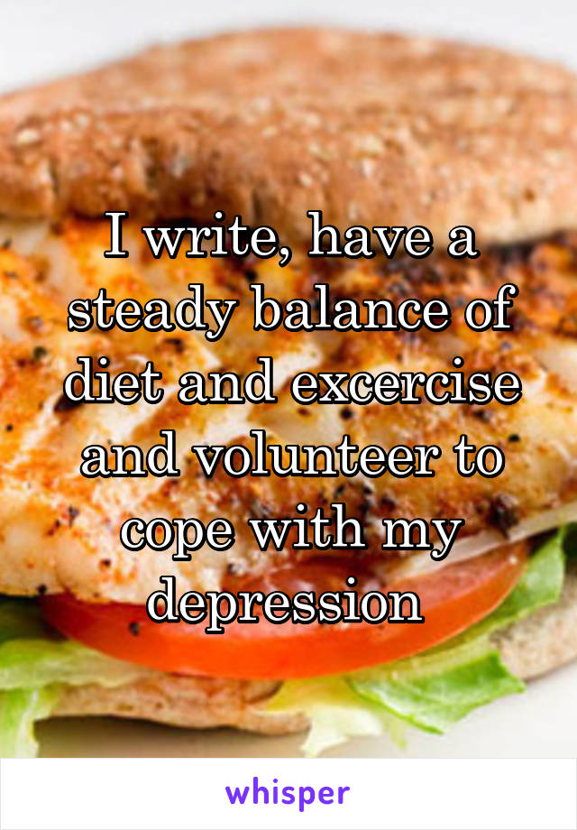 I write, have a steady balance of diet and excercise and volunteer to cope with my depression 