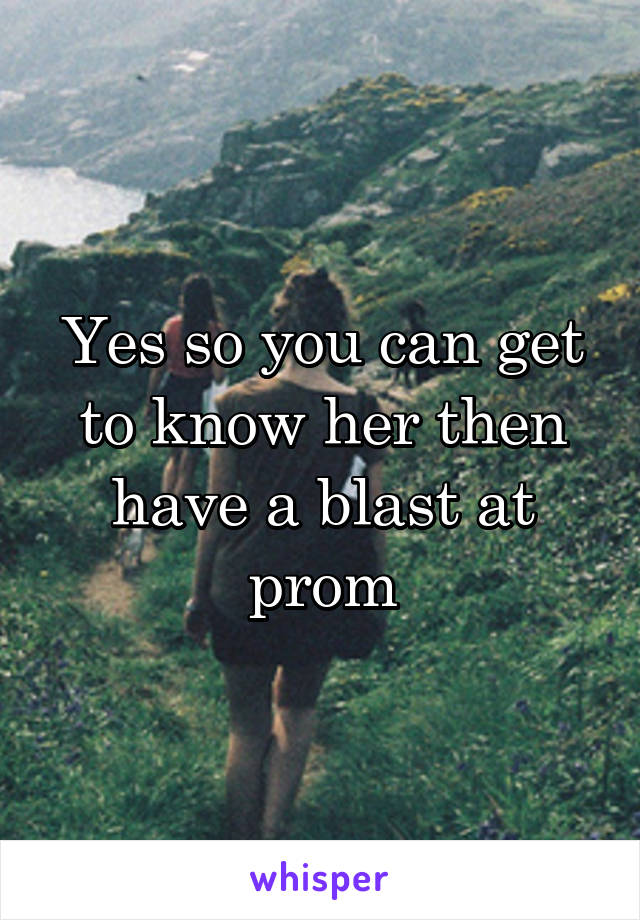 Yes so you can get to know her then have a blast at prom