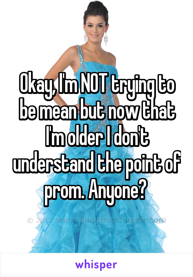 Okay, I'm NOT trying to be mean but now that I'm older I don't understand the point of prom. Anyone? 