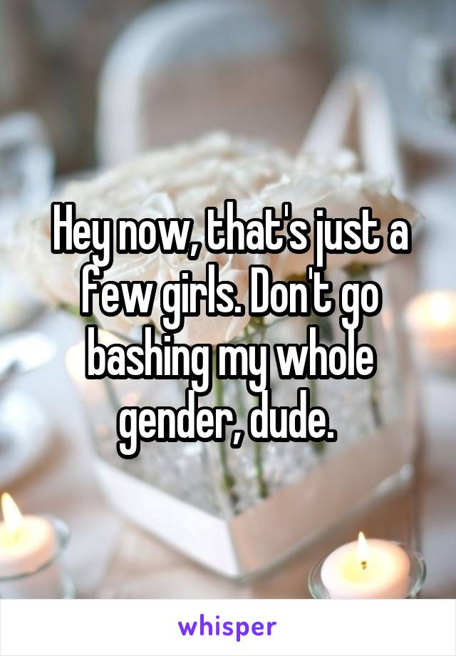 Hey now, that's just a few girls. Don't go bashing my whole gender, dude. 