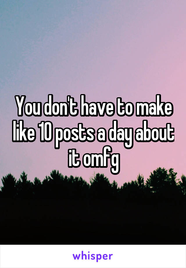 You don't have to make like 10 posts a day about it omfg