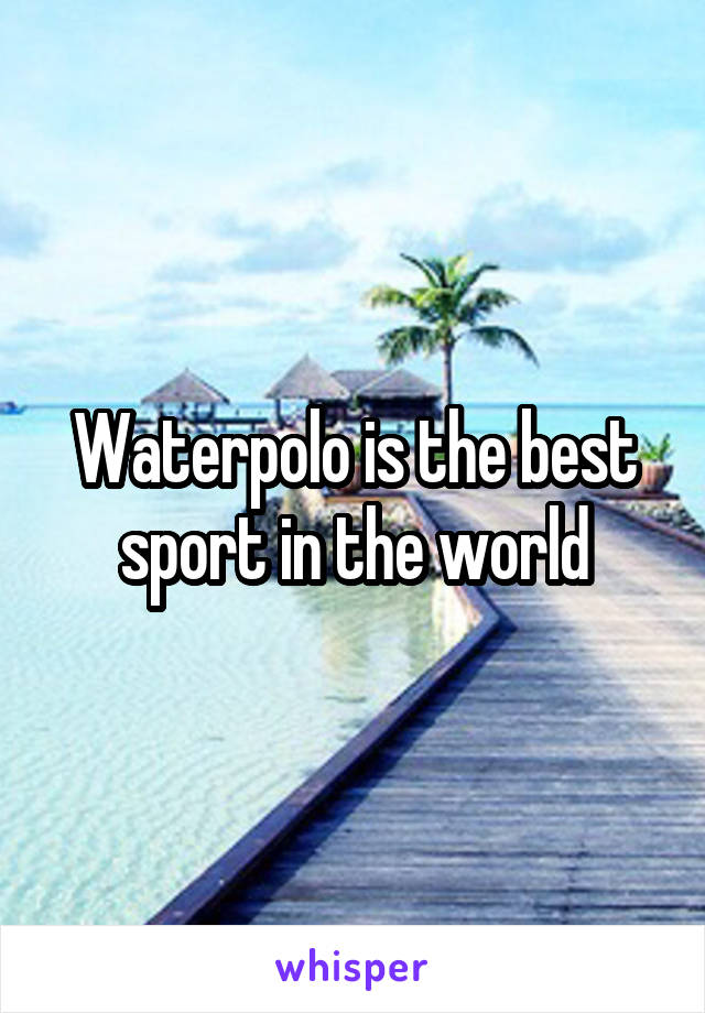 Waterpolo is the best sport in the world