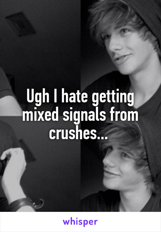 Ugh I hate getting mixed signals from crushes... 