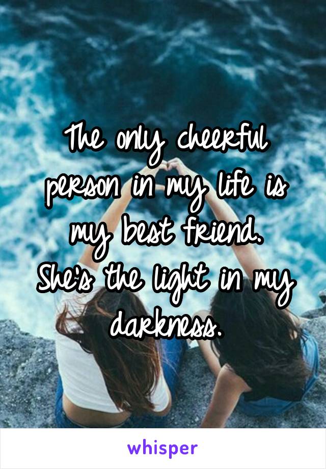 The only cheerful person in my life is my best friend.
She's the light in my darkness.