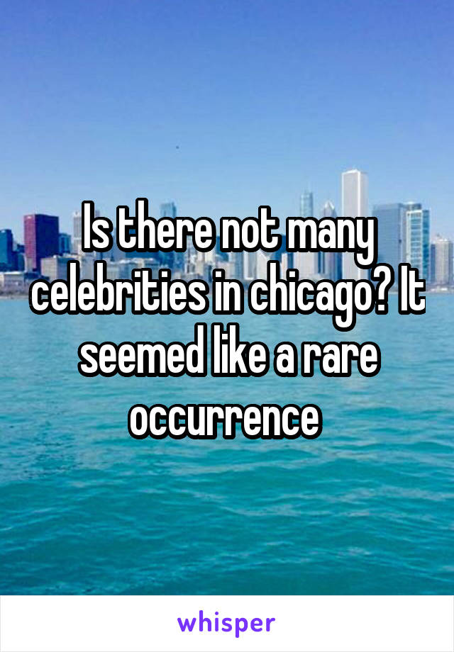 Is there not many celebrities in chicago? It seemed like a rare occurrence 