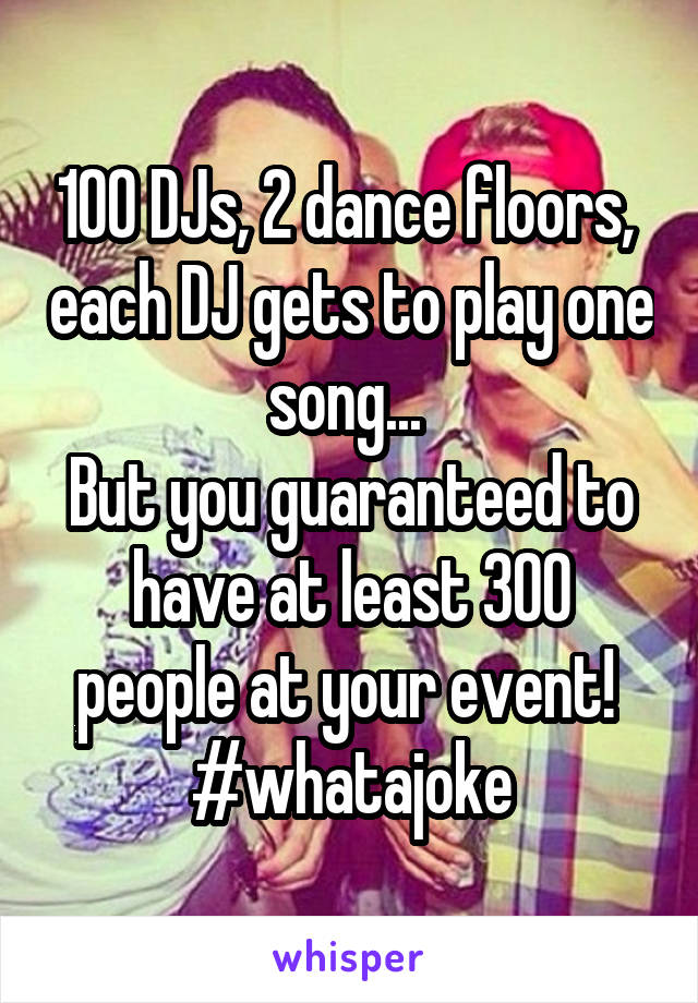 100 DJs, 2 dance floors,  each DJ gets to play one song... 
But you guaranteed to have at least 300 people at your event! 
#whatajoke