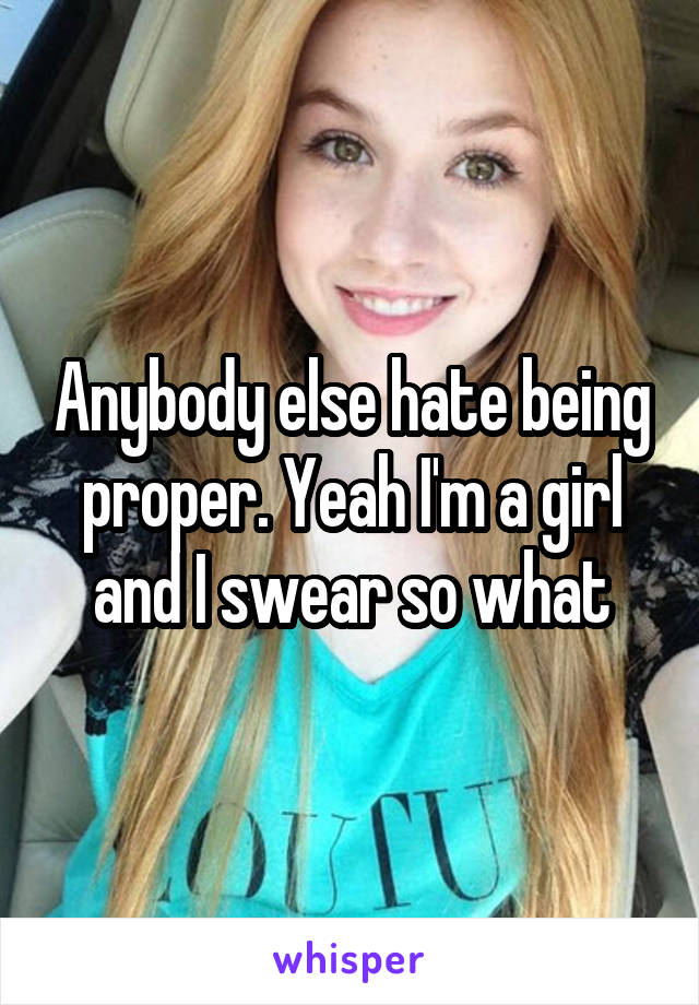 Anybody else hate being proper. Yeah I'm a girl and I swear so what