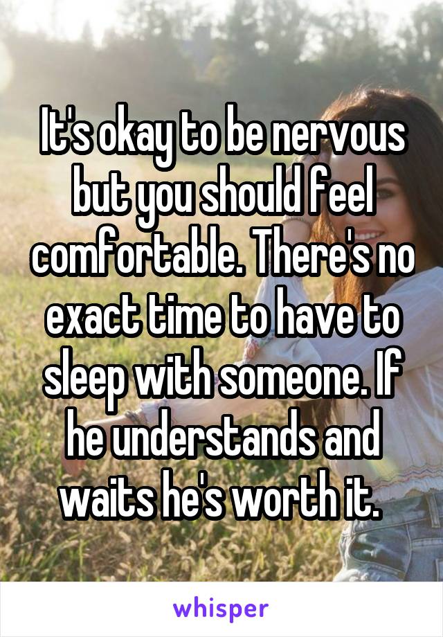 It's okay to be nervous but you should feel comfortable. There's no exact time to have to sleep with someone. If he understands and waits he's worth it. 