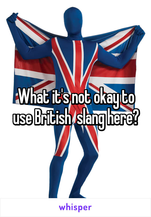 What it's not okay to use British  slang here?