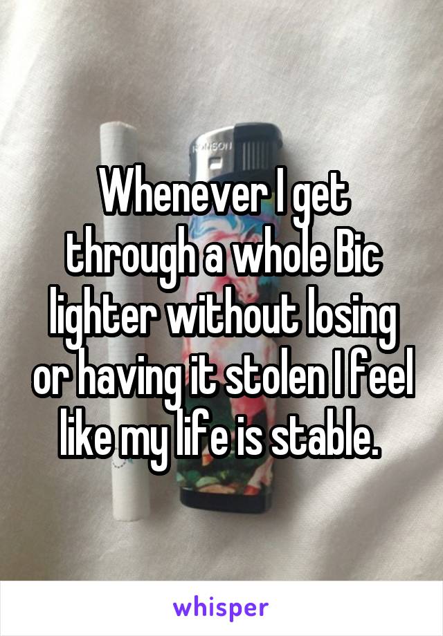 Whenever I get through a whole Bic lighter without losing or having it stolen I feel like my life is stable. 