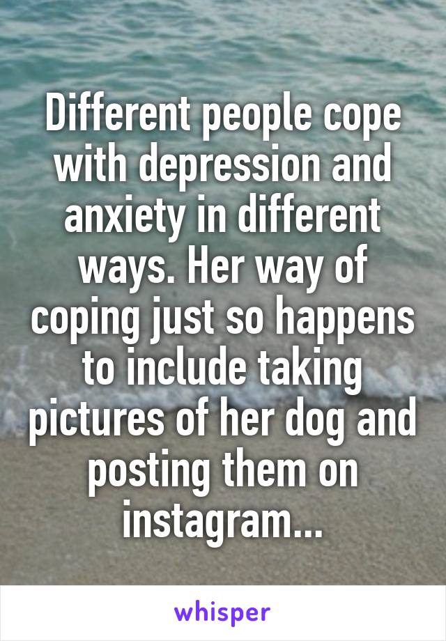 Different people cope with depression and anxiety in different ways. Her way of coping just so happens to include taking pictures of her dog and posting them on instagram...