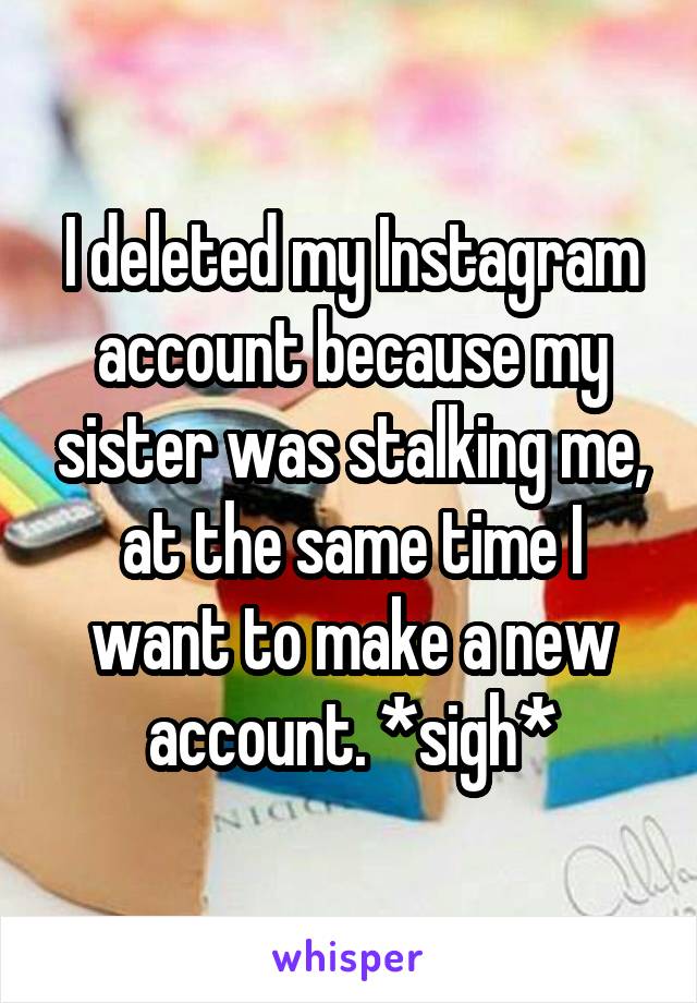 I deleted my Instagram account because my sister was stalking me, at the same time I want to make a new account. *sigh*