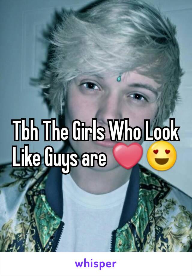 Tbh The Girls Who Look Like Guys are ❤😍