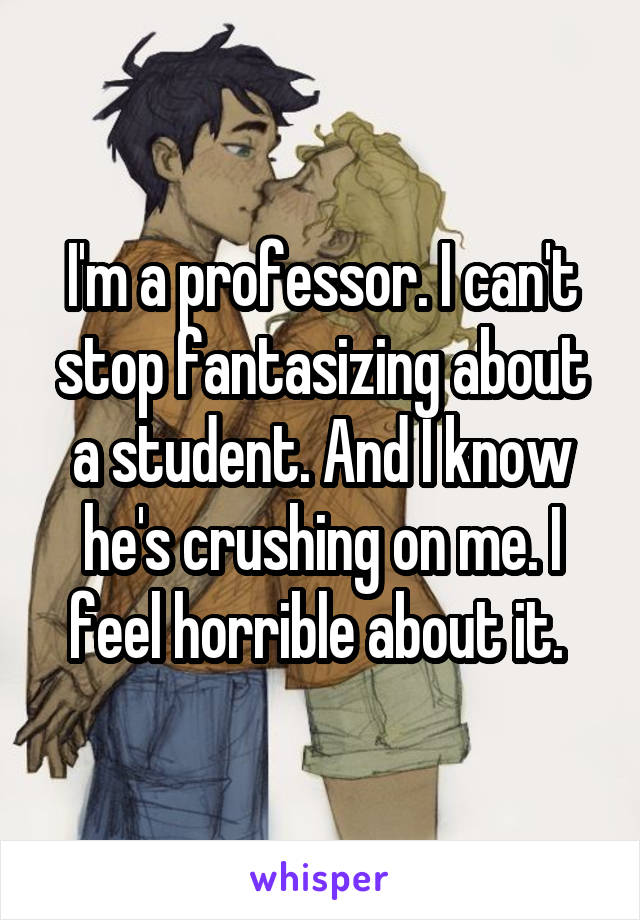 I'm a professor. I can't stop fantasizing about a student. And I know he's crushing on me. I feel horrible about it. 