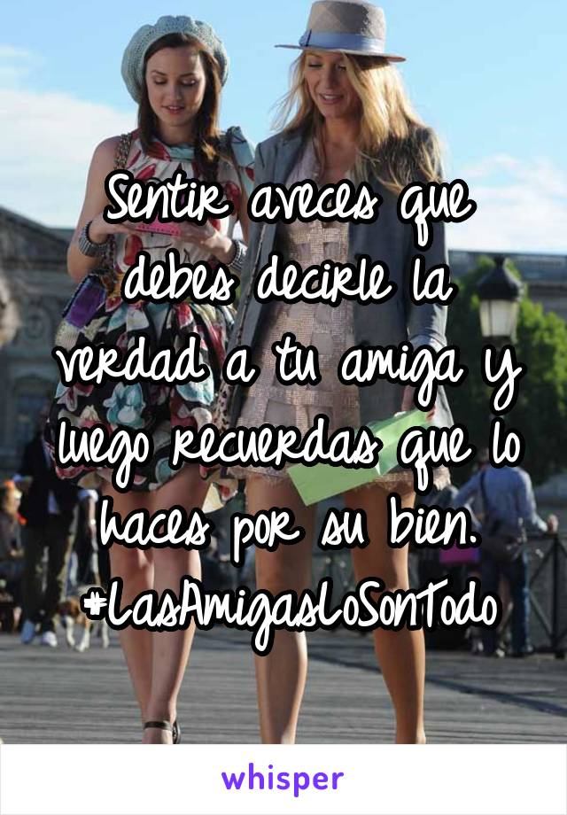 Sentir aveces que debes decirle la verdad a tu amiga y luego recuerdas que lo haces por su bien.
#LasAmigasLoSonTodo