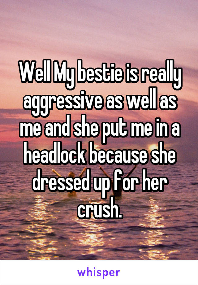 Well My bestie is really aggressive as well as me and she put me in a headlock because she dressed up for her crush.