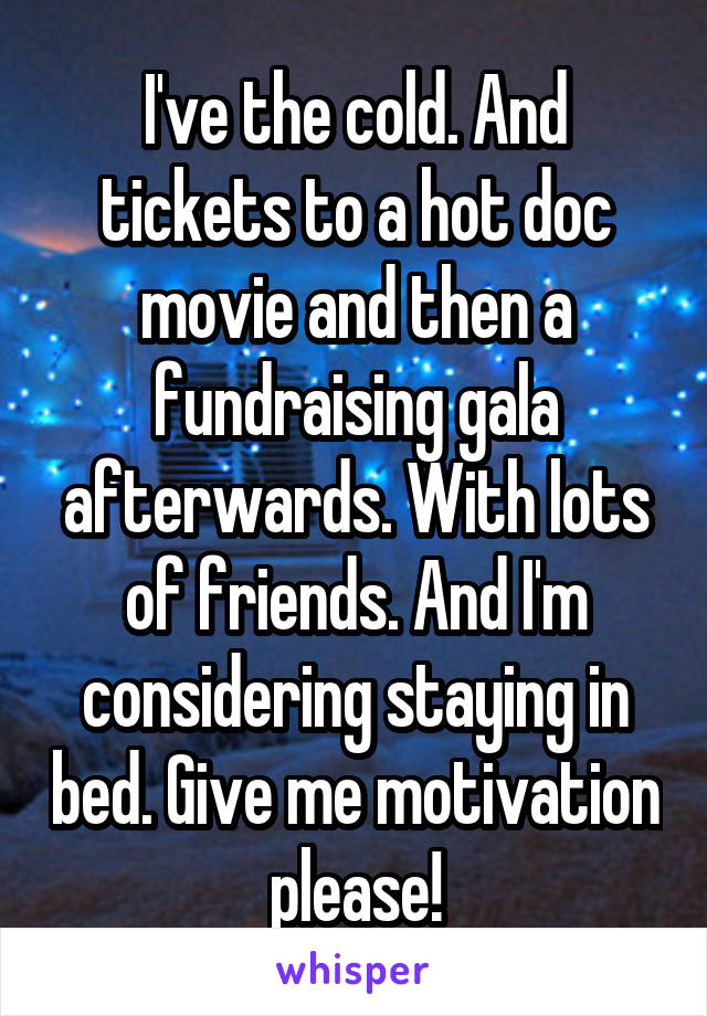 I've the cold. And tickets to a hot doc movie and then a fundraising gala afterwards. With lots of friends. And I'm considering staying in bed. Give me motivation please!