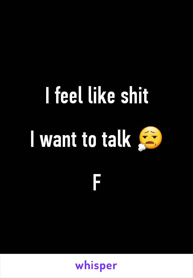 I feel like shit

I want to talk 😧

F