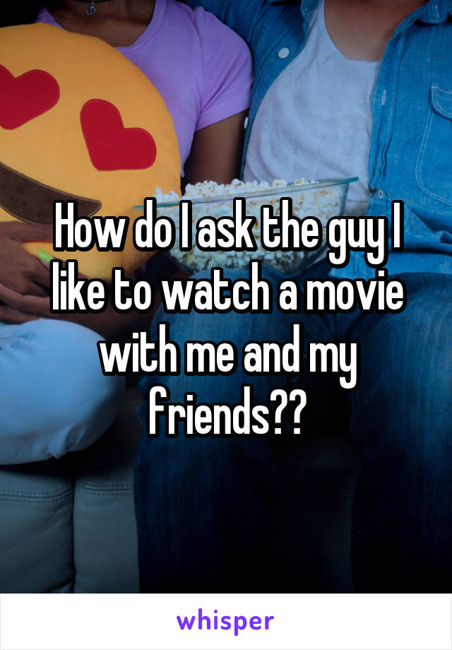 How do I ask the guy I like to watch a movie with me and my friends??