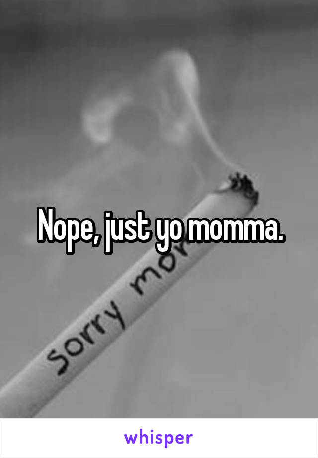 Nope, just yo momma.