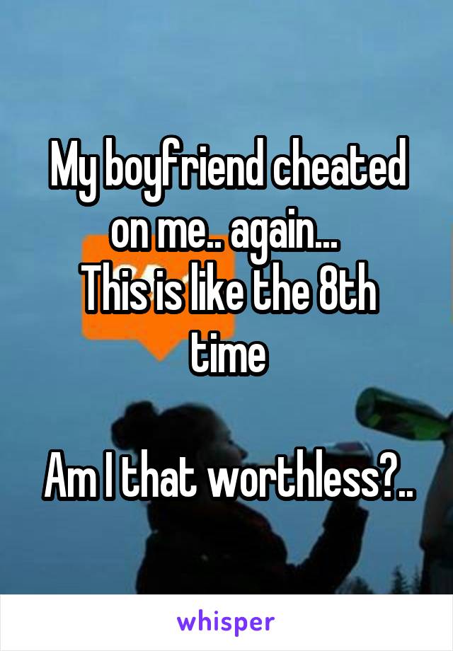 My boyfriend cheated on me.. again... 
This is like the 8th time

Am I that worthless?..