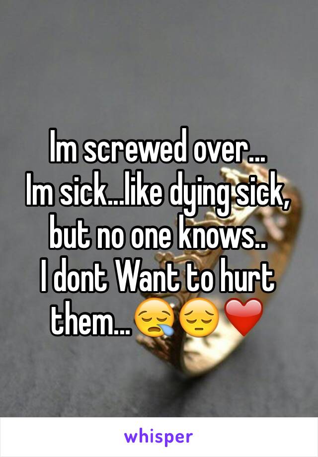 Im screwed over...
Im sick...like dying sick, but no one knows..
I dont Want to hurt them...😪😔❤️