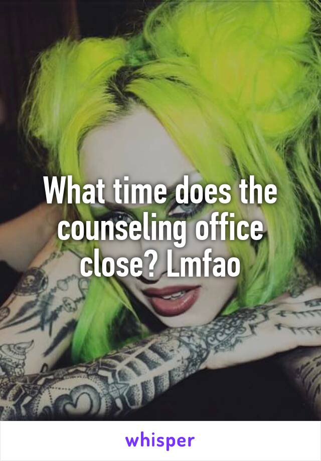 What time does the counseling office close? Lmfao