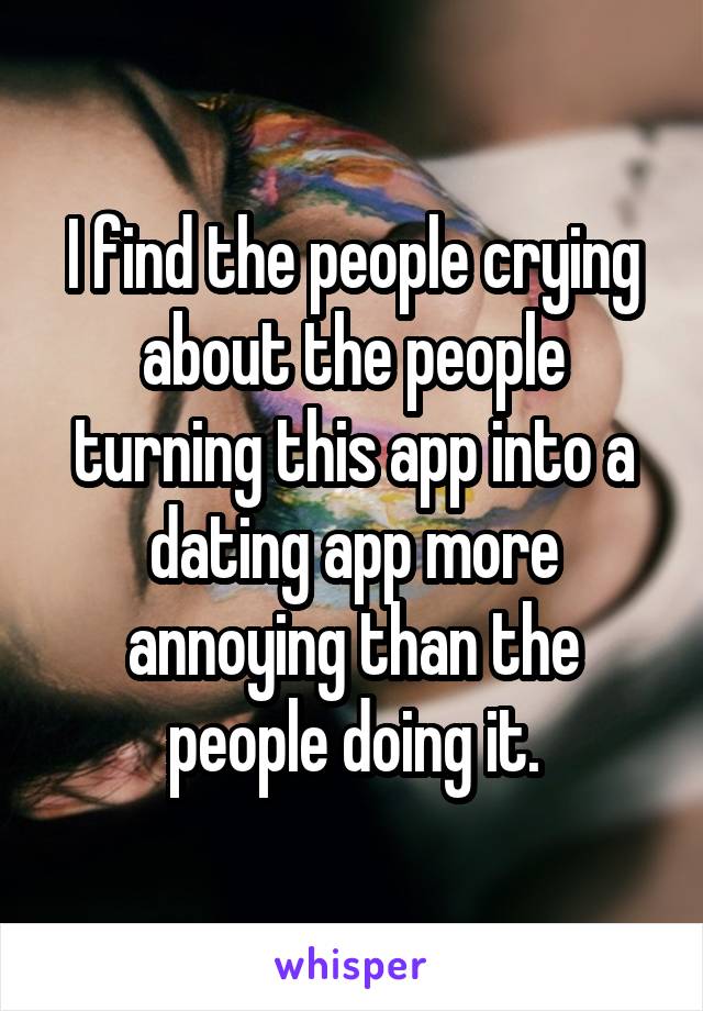 I find the people crying about the people turning this app into a dating app more annoying than the people doing it.