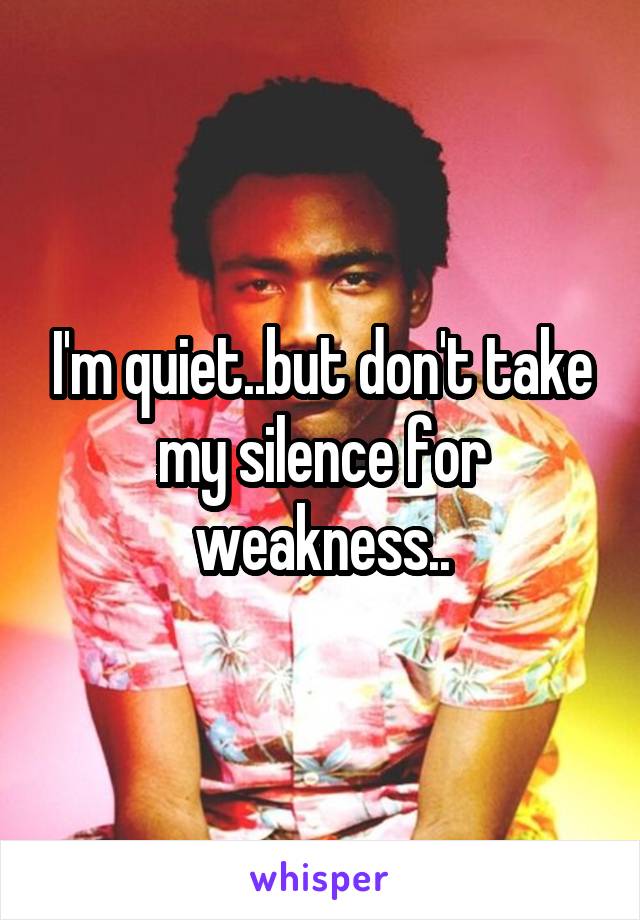 I'm quiet..but don't take my silence for weakness..