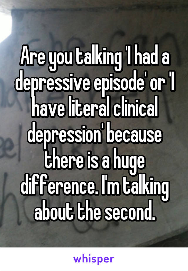 Are you talking 'I had a depressive episode' or 'I have literal clinical depression' because there is a huge difference. I'm talking about the second.