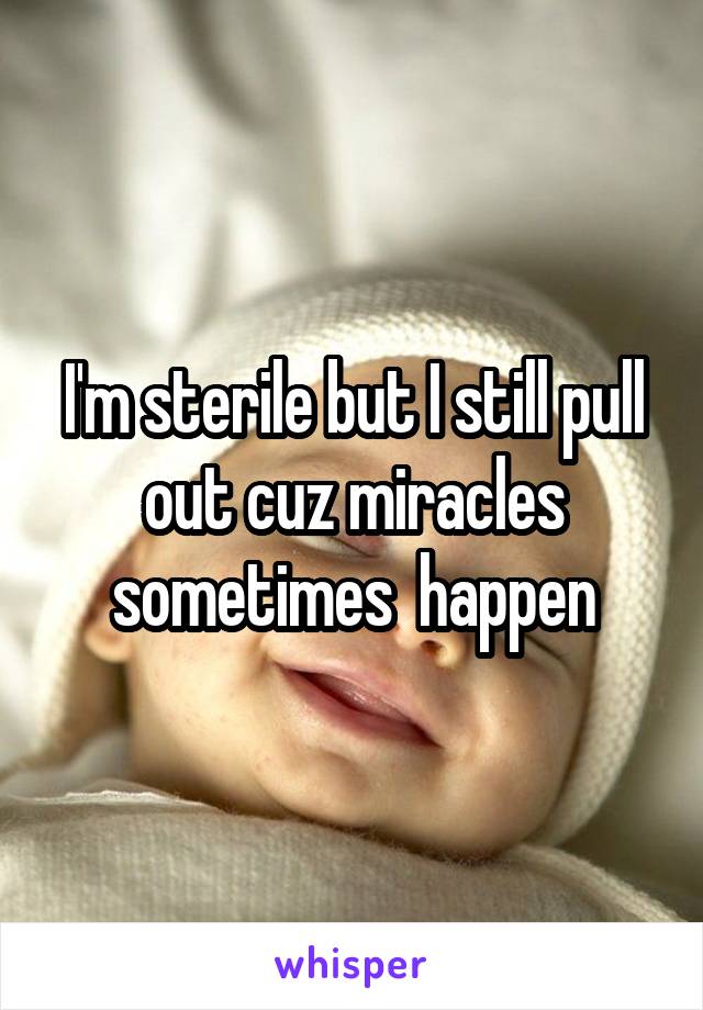 I'm sterile but I still pull out cuz miracles sometimes  happen