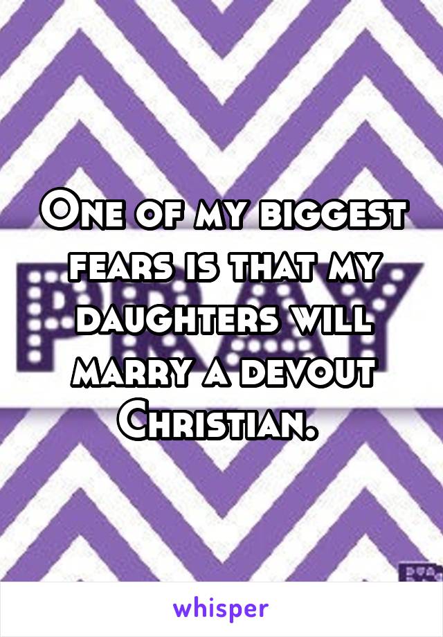 One of my biggest fears is that my daughters will marry a devout Christian. 