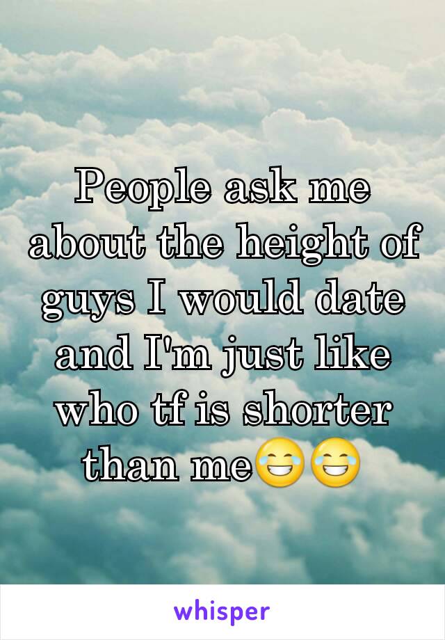 People ask me about the height of guys I would date and I'm just like who tf is shorter than me😂😂