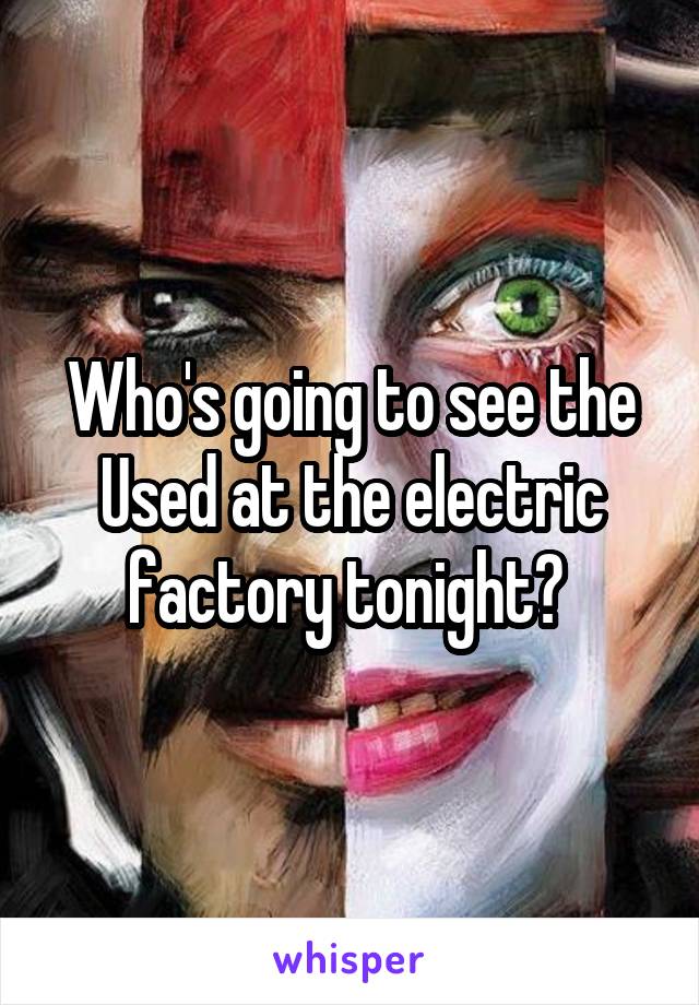 Who's going to see the Used at the electric factory tonight? 