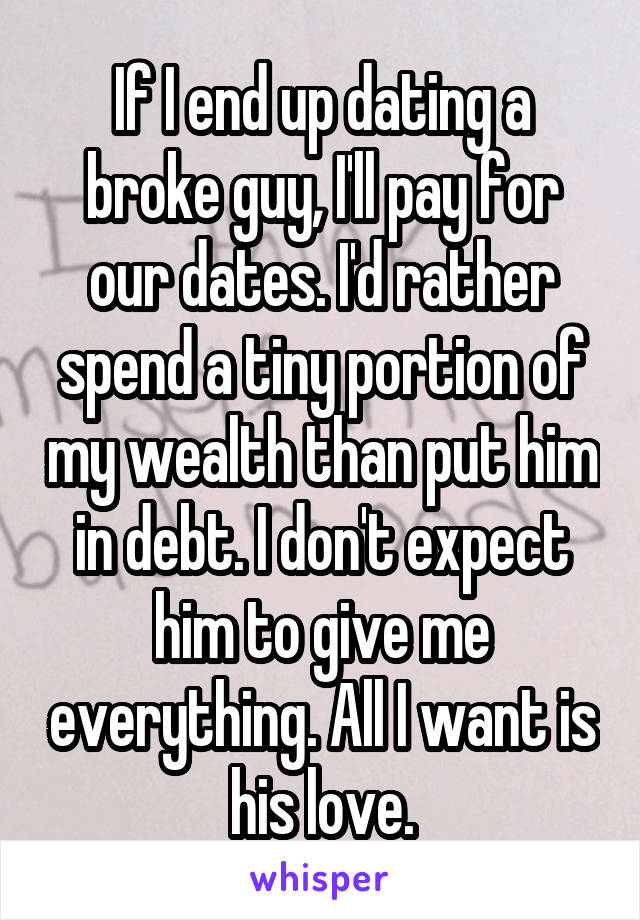 If I end up dating a broke guy, I'll pay for our dates. I'd rather spend a tiny portion of my wealth than put him in debt. I don't expect him to give me everything. All I want is his love.