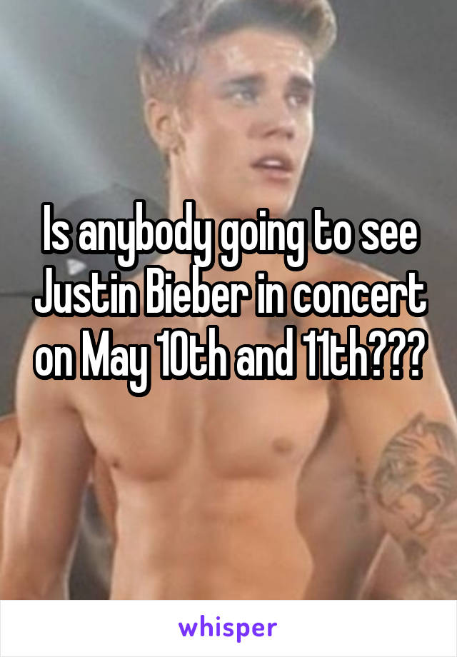 Is anybody going to see Justin Bieber in concert on May 10th and 11th??? 