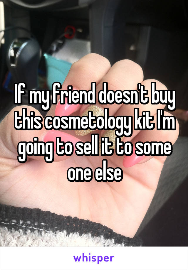 If my friend doesn't buy this cosmetology kit I'm going to sell it to some one else