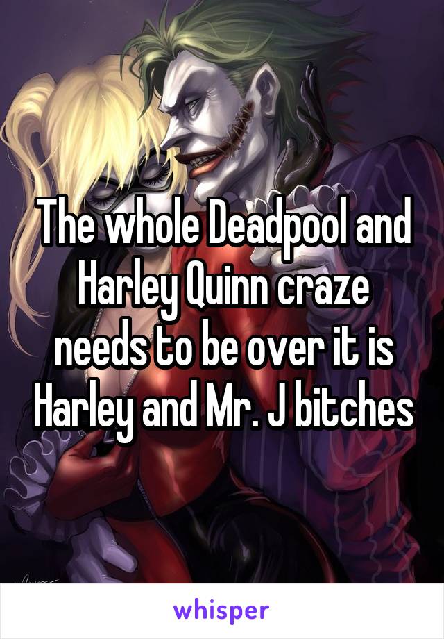 The whole Deadpool and Harley Quinn craze needs to be over it is Harley and Mr. J bitches