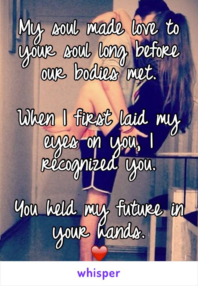 My soul made love to your soul long before our bodies met.

When I first laid my eyes on you, I recognized you.

You held my future in your hands.
❤️