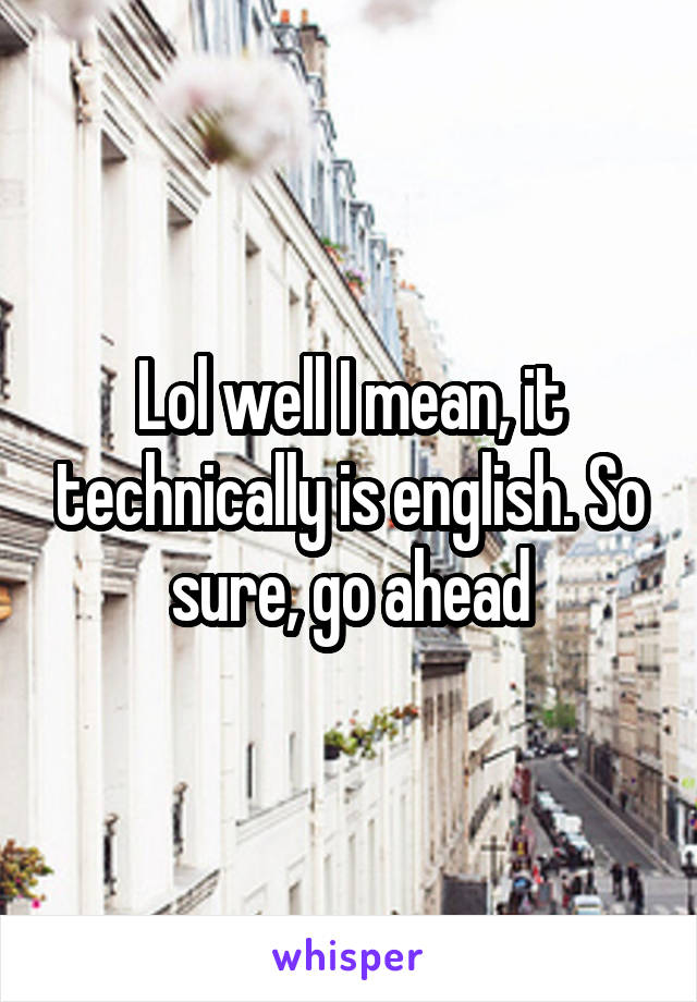 Lol well I mean, it technically is english. So sure, go ahead