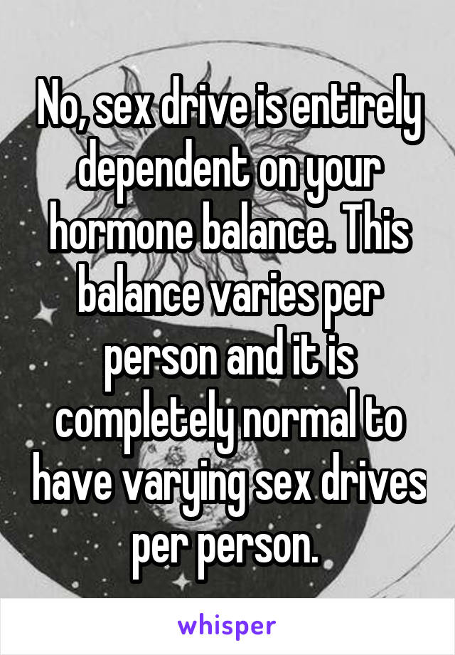 No, sex drive is entirely dependent on your hormone balance. This balance varies per person and it is completely normal to have varying sex drives per person. 