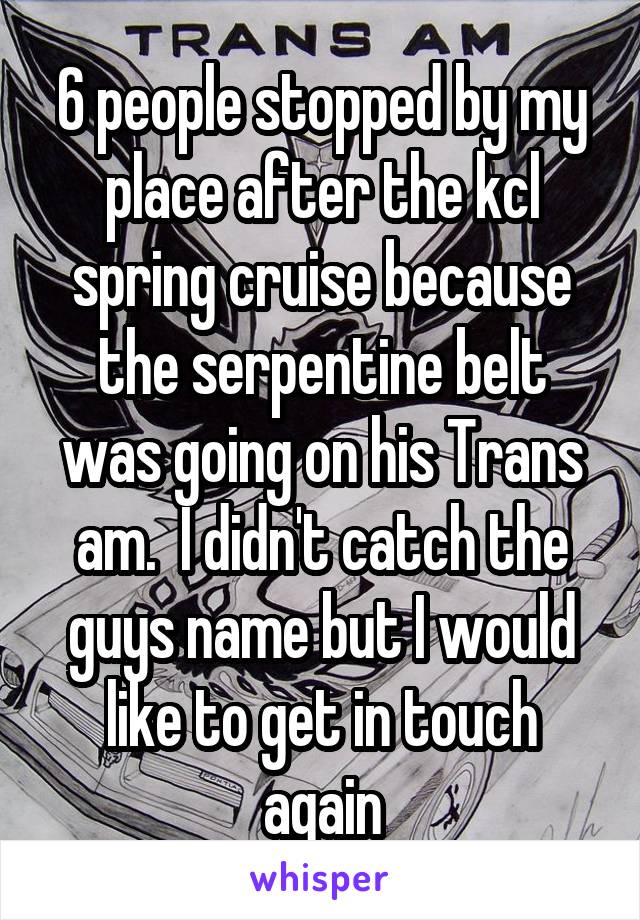 6 people stopped by my place after the kcl spring cruise because the serpentine belt was going on his Trans am.  I didn't catch the guys name but I would like to get in touch again