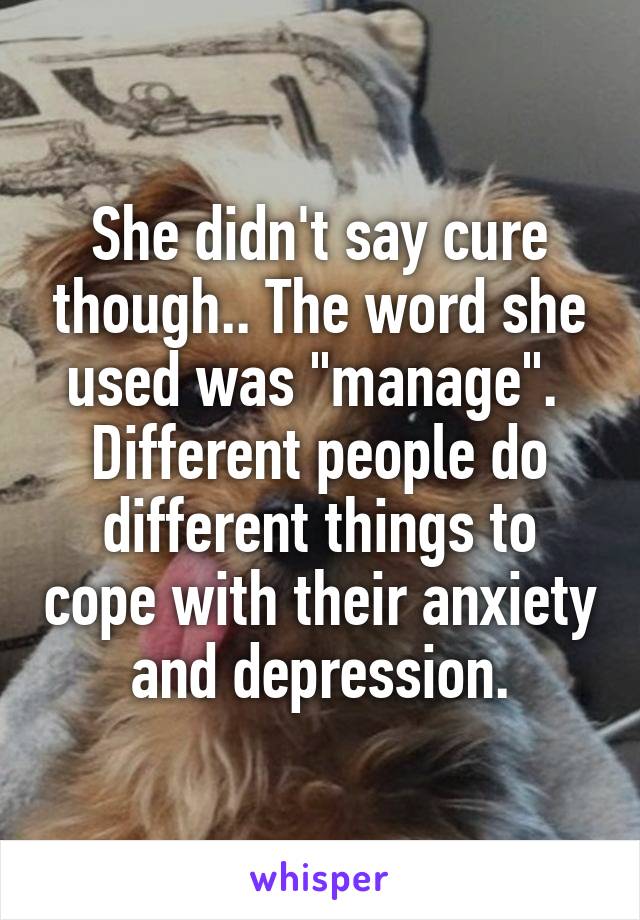 She didn't say cure though.. The word she used was "manage". 
Different people do different things to cope with their anxiety and depression.