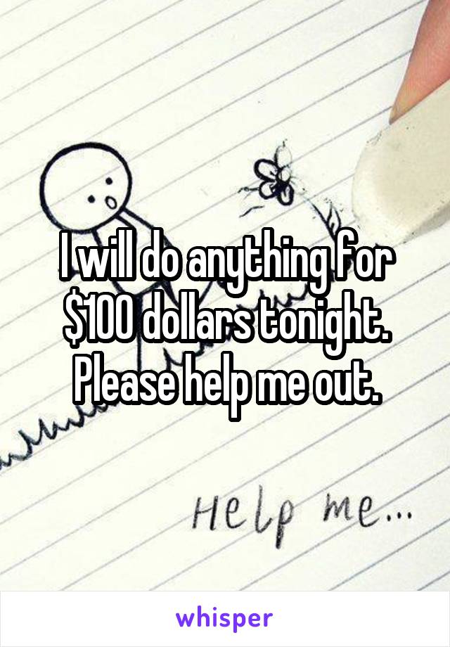 I will do anything for $100 dollars tonight. Please help me out.